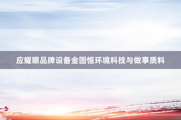 应耀眼品牌设备金固恒环境科技与做事质料